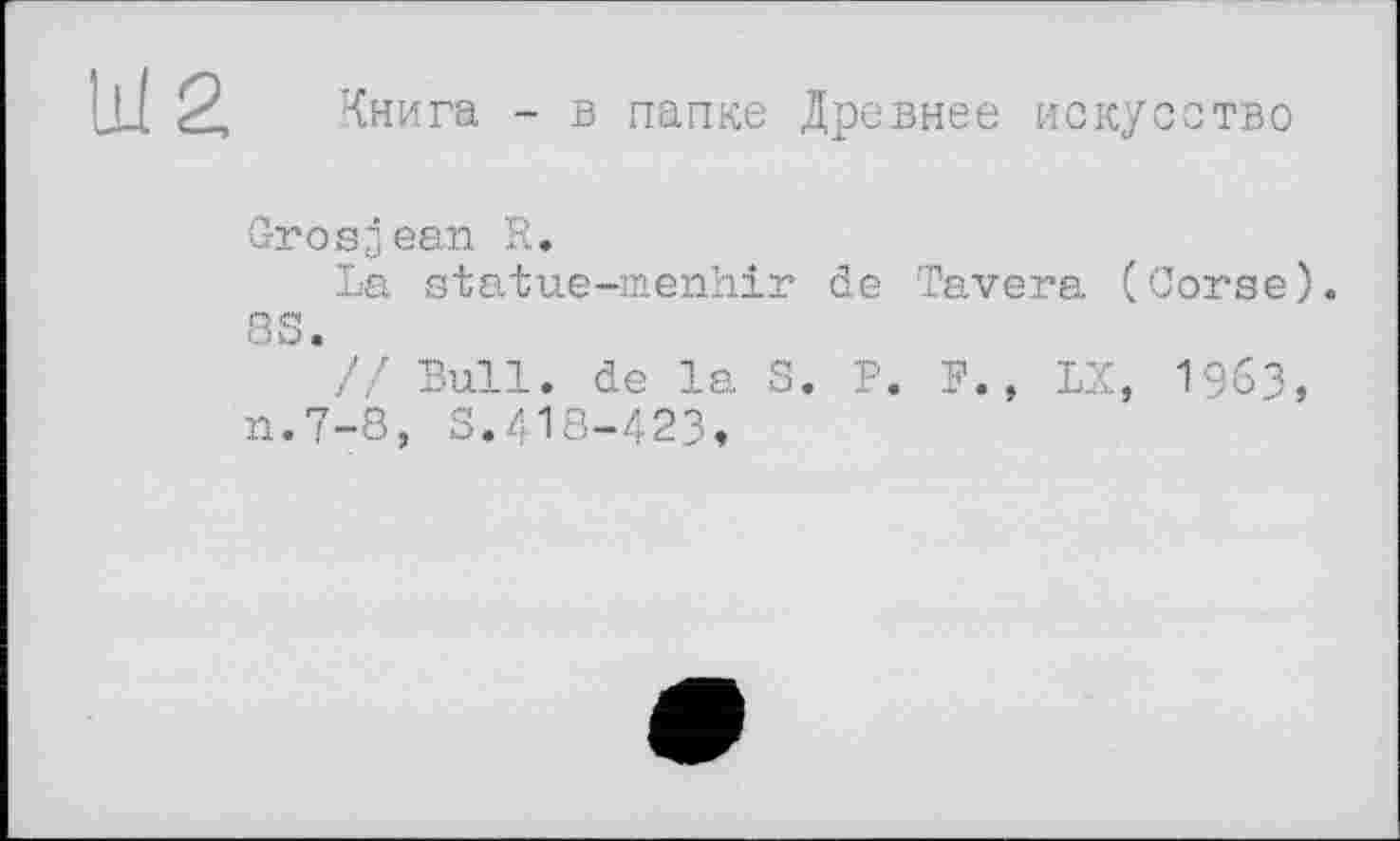 ﻿Книга - в папке Древнее искусство
Grosjean R.
La statue-menhir đe Tavera (Corse 83
’// Bull, de la S. P. F., LX, I963 n.7-8, S.418-423,